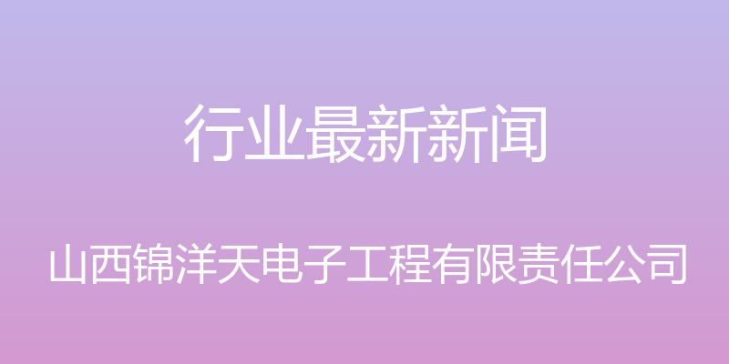 行业最新新闻 - 山西锦洋天电子工程有限责任公司